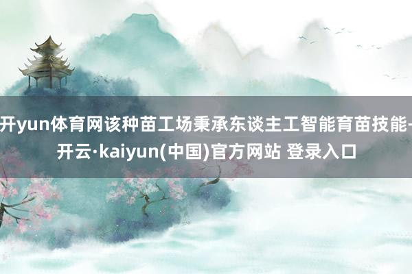 开yun体育网该种苗工场秉承东谈主工智能育苗技能-开云·kaiyun(中国)官方网站 登录入口