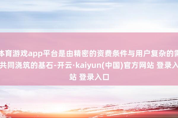 体育游戏app平台是由精密的资费条件与用户复杂的需求共同浇筑的基石-开云·kaiyun(中国)官方网站 登录入口
