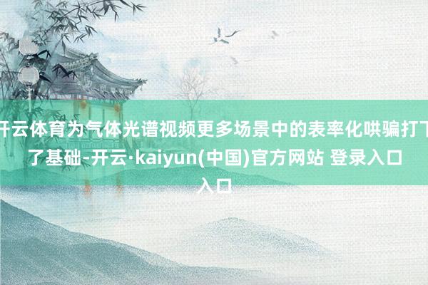 开云体育为气体光谱视频更多场景中的表率化哄骗打下了基础-开云·kaiyun(中国)官方网站 登录入口
