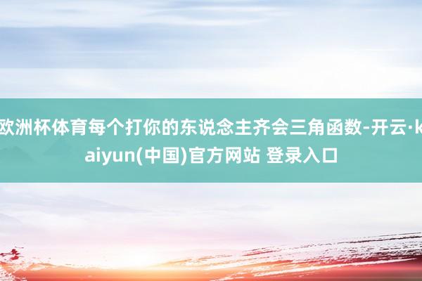 欧洲杯体育每个打你的东说念主齐会三角函数-开云·kaiyun(中国)官方网站 登录入口