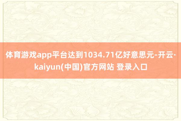 体育游戏app平台达到1034.71亿好意思元-开云·kaiyun(中国)官方网站 登录入口
