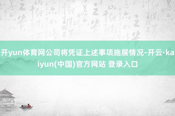 开yun体育网公司将凭证上述事项施展情况-开云·kaiyun(中国)官方网站 登录入口