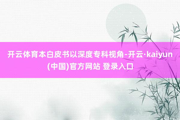 开云体育本白皮书以深度专科视角-开云·kaiyun(中国)官方网站 登录入口