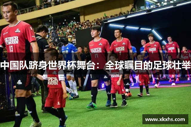 中国队跻身世界杯舞台：全球瞩目的足球壮举